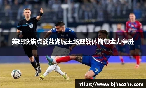 美职联焦点战盐湖城主场迎战休斯顿全力争胜